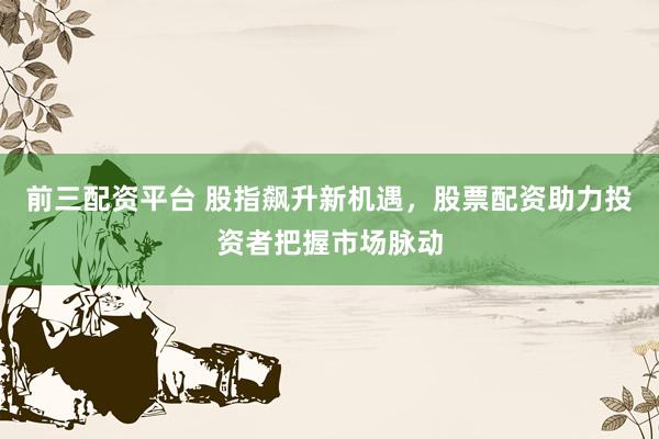 前三配資平臺(tái) 股指飆升新機(jī)遇，股票配資助力投資者把握市場(chǎng)脈動(dòng)