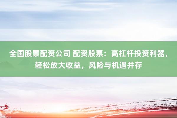 全國(guó)股票配資公司 配資股票：高杠桿投資利器，輕松放大收益，風(fēng)險(xiǎn)與機(jī)遇并存