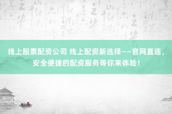 線(xiàn)上股票配資公司 線(xiàn)上配資新選擇——官網(wǎng)直連，安全便捷的配資服務(wù)等你來(lái)體驗(yàn)！