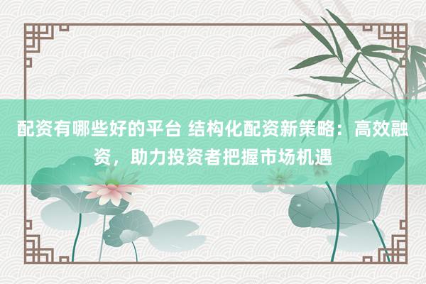 配資有哪些好的平臺(tái) 結(jié)構(gòu)化配資新策略：高效融資，助力投資者把握市場(chǎng)機(jī)遇