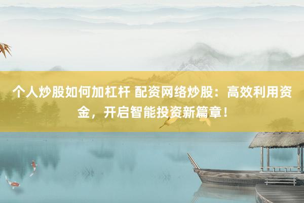 個(gè)人炒股如何加杠桿 配資網(wǎng)絡(luò)炒股：高效利用資金，開(kāi)啟智能投資新篇章！