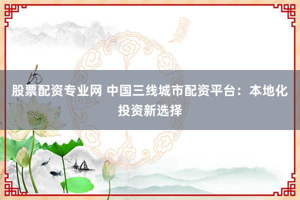 股票配資專業(yè)網(wǎng) 中國三線城市配資平臺：本地化投資新選擇
