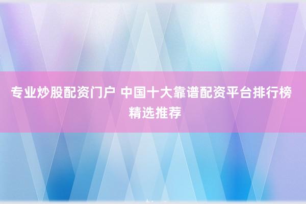專業(yè)炒股配資門戶 中國十大靠譜配資平臺排行榜  精選推薦