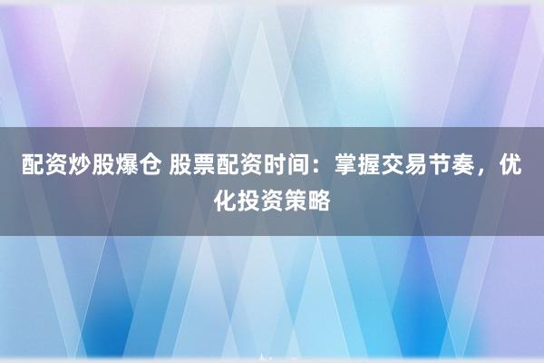 配資炒股爆倉 股票配資時間：掌握交易節(jié)奏，優(yōu)化投資策略