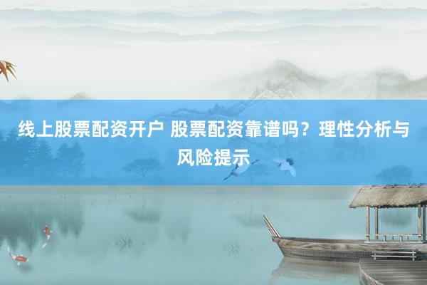 線上股票配資開戶 股票配資靠譜嗎？理性分析與風(fēng)險提示