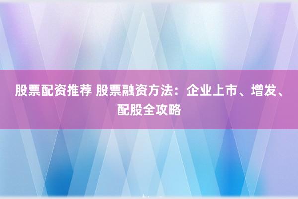 股票配資推薦 股票融資方法：企業(yè)上市、增發(fā)、配股全攻略