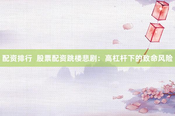 配資排行  股票配資跳樓悲劇：高杠桿下的致命風(fēng)險