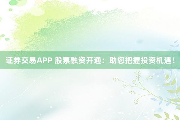 證券交易APP 股票融資開通：助您把握投資機(jī)遇！