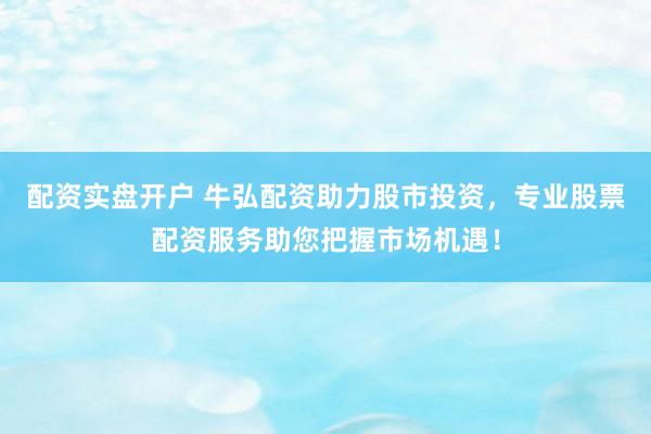 配資實(shí)盤(pán)開(kāi)戶 牛弘配資助力股市投資，專(zhuān)業(yè)股票配資服務(wù)助您把握市場(chǎng)機(jī)遇！
