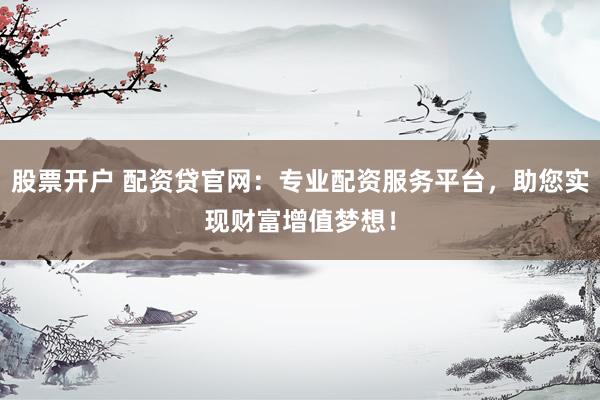 股票開戶 配資貸官網(wǎng)：專業(yè)配資服務(wù)平臺，助您實現(xiàn)財富增值夢想！