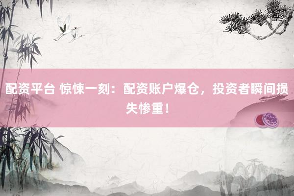 配資平臺 驚悚一刻：配資賬戶爆倉，投資者瞬間損失慘重！