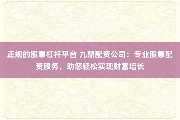 正規(guī)的股票杠桿平臺(tái) 九鼎配資公司：專業(yè)股票配資服務(wù)，助您輕松實(shí)現(xiàn)財(cái)富增長(zhǎng)