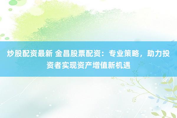 炒股配資最新 金昌股票配資：專業(yè)策略，助力投資者實現(xiàn)資產(chǎn)增值新機遇