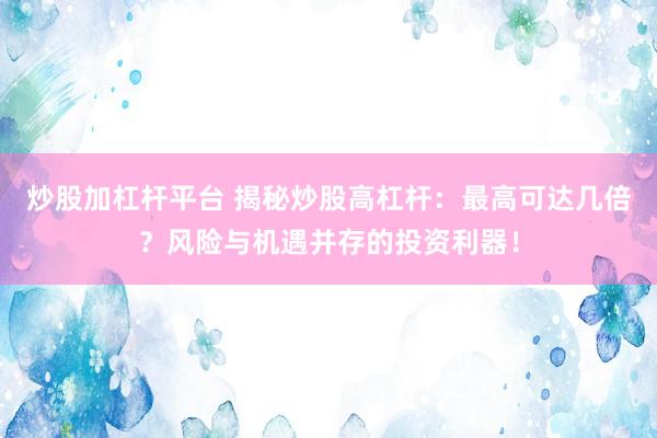 炒股加杠桿平臺(tái) 揭秘炒股高杠桿：最高可達(dá)幾倍？風(fēng)險(xiǎn)與機(jī)遇并存的投資利器！