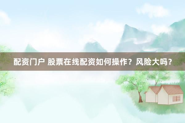 配資門戶 股票在線配資如何操作？風(fēng)險大嗎？