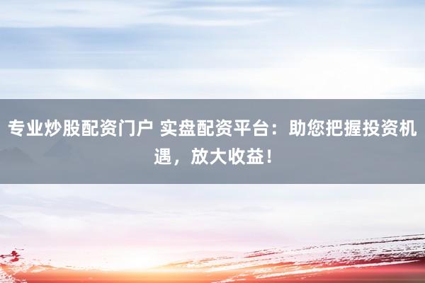 專業(yè)炒股配資門戶 實盤配資平臺：助您把握投資機遇，放大收益！