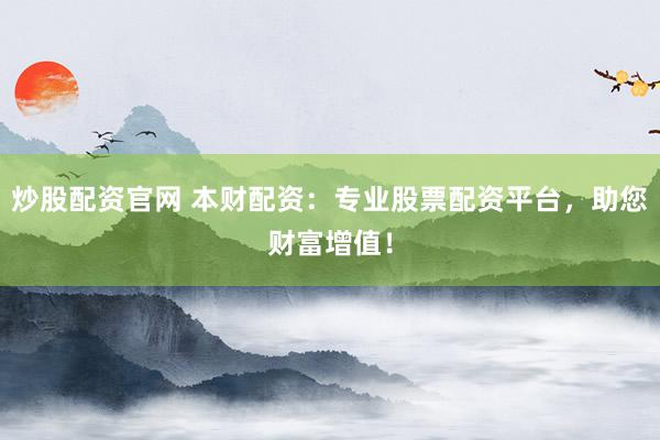 炒股配資官網 本財配資：專業(yè)股票配資平臺，助您財富增值！