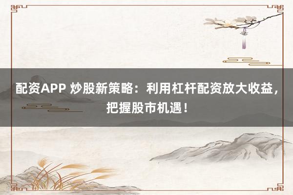 配資APP 炒股新策略：利用杠桿配資放大收益，把握股市機(jī)遇！