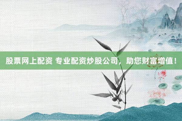 股票網(wǎng)上配資 專業(yè)配資炒股公司，助您財(cái)富增值！
