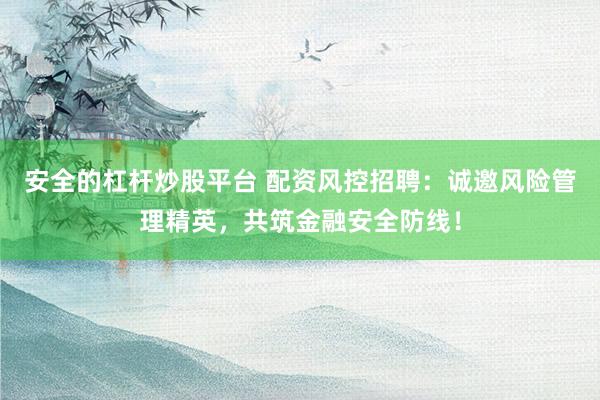 安全的杠桿炒股平臺(tái) 配資風(fēng)控招聘：誠(chéng)邀風(fēng)險(xiǎn)管理精英，共筑金融安全防線！