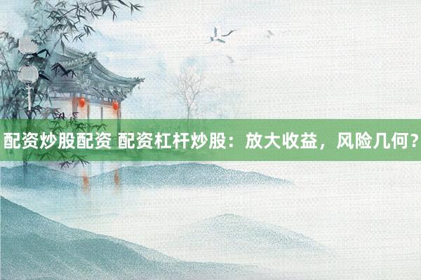 配資炒股配資 配資杠桿炒股：放大收益，風險幾何？