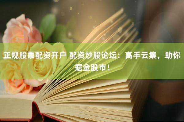 正規(guī)股票配資開(kāi)戶 配資炒股論壇：高手云集，助你掘金股市！