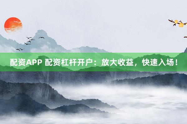 配資APP 配資杠桿開(kāi)戶：放大收益，快速入場(chǎng)！