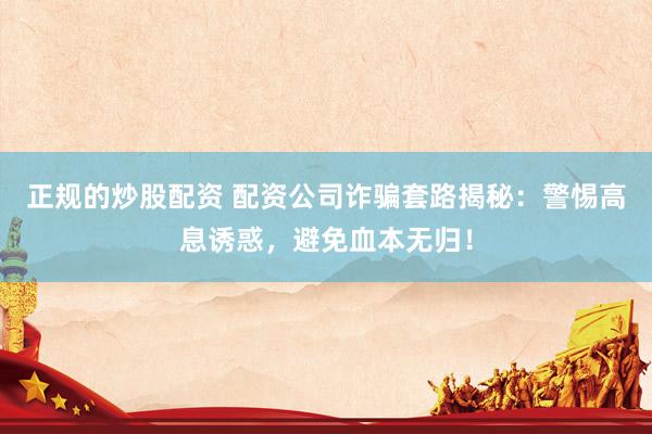 正規(guī)的炒股配資 配資公司詐騙套路揭秘：警惕高息誘惑，避免血本無歸！