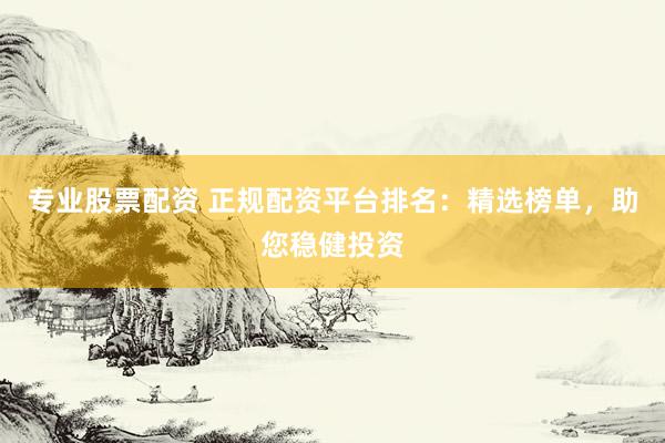 專業(yè)股票配資 正規(guī)配資平臺(tái)排名：精選榜單，助您穩(wěn)健投資