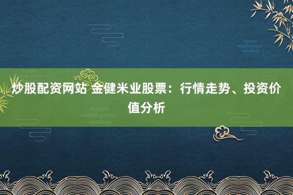 炒股配資網(wǎng)站 金健米業(yè)股票：行情走勢、投資價值分析
