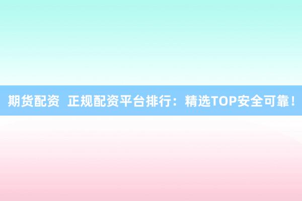 期貨配資  正規(guī)配資平臺排行：精選TOP安全可靠！