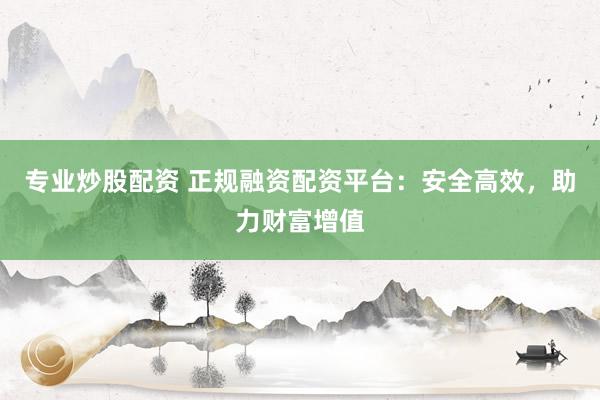 專業(yè)炒股配資 正規(guī)融資配資平臺：安全高效，助力財富增值