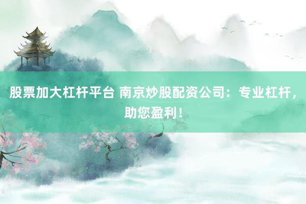 股票加大杠桿平臺 南京炒股配資公司：專業(yè)杠桿，助您盈利！