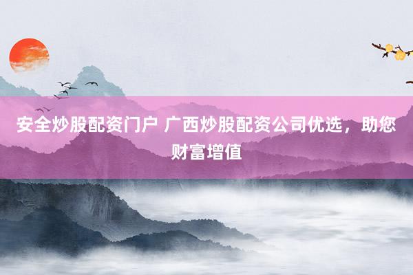 安全炒股配資門戶 廣西炒股配資公司優(yōu)選，助您財富增值