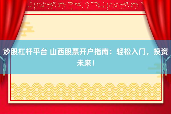 炒股杠桿平臺(tái) 山西股票開戶指南：輕松入門，投資未來！