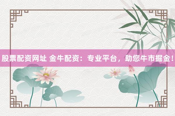股票配資網(wǎng)址 金牛配資：專業(yè)平臺，助您牛市掘金！
