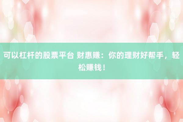 可以杠桿的股票平臺 財惠賺：你的理財好幫手，輕松賺錢！